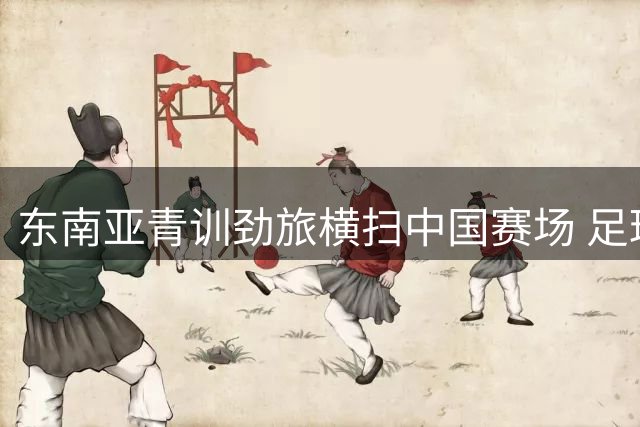 东南亚青训劲旅横扫中国赛场 足球小将成最后防线？