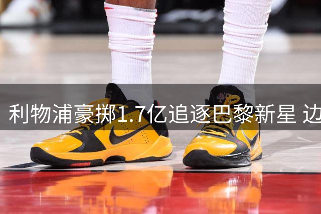 利物浦豪掷1.7亿追逐巴黎新星 边锋争夺战白热化