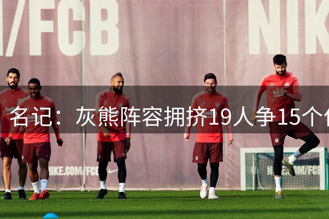 名记：灰熊阵容拥挤19人争15个位置 拉塞尔预计不会留在球队