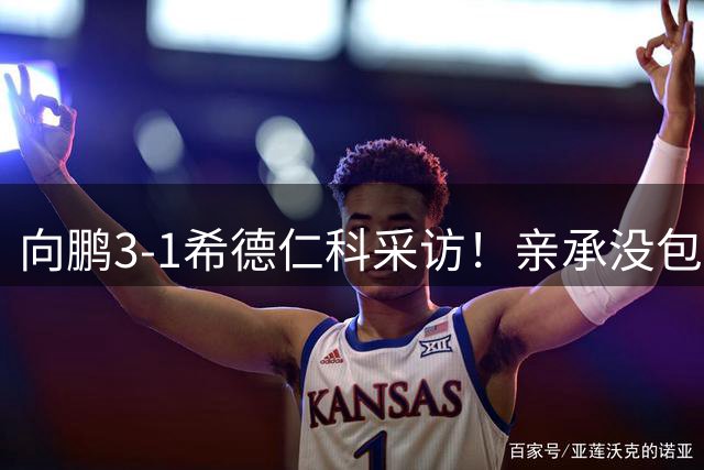 向鹏3-1希德仁科采访！亲承没包袱不放弃，展望张本智和全力以赴