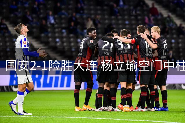国安2-1险胜大连 杨立瑜空门中柱暴露致命短板