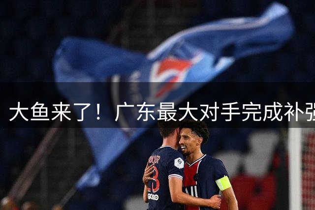 大鱼来了！广东最大对手完成补强，这可是近10年内最强双小外援！
