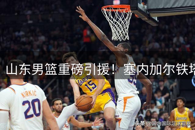 山东男篮重磅引援！塞内加尔铁塔法耶加盟补强内线