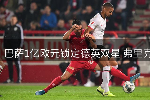 巴萨1亿欧元锁定德英双星 弗里克战术革命迎来关键拼图
