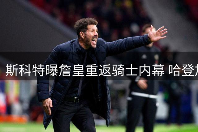 斯科特曝詹皇重返骑士内幕 哈登加盟成关键转折点