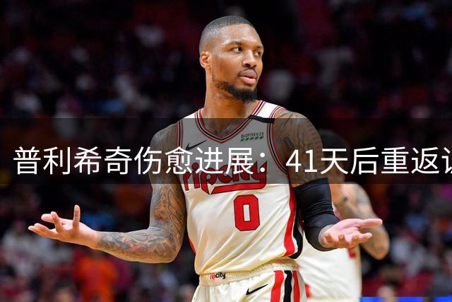 普利希奇伤愈进展：41天后重返训练场参与部分合练