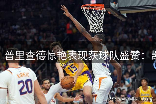 普里查德惊艳表现获球队盛赞：凯尔特人官方晒照力挺新星