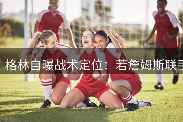 格林自曝战术定位：若詹姆斯联手库里 甘愿退居底角当射手