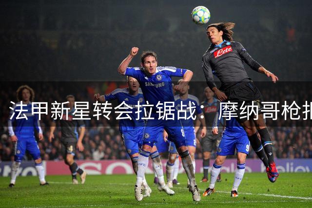 法甲新星转会拉锯战：摩纳哥枪拒英超球队天价求购