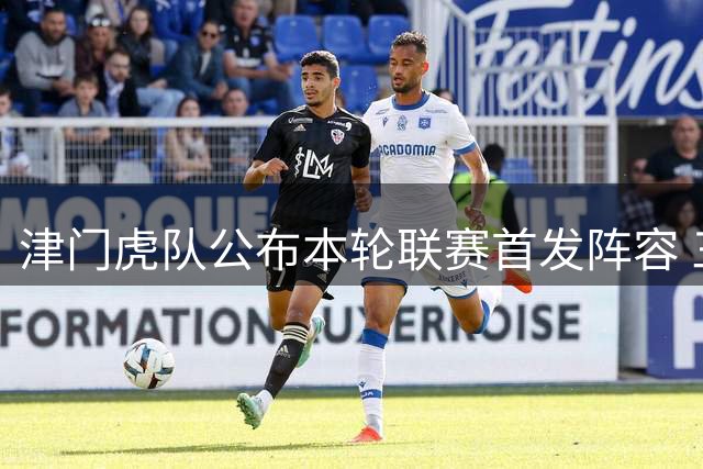 津门虎队公布本轮联赛首发阵容 三名新援首次亮相引关注
