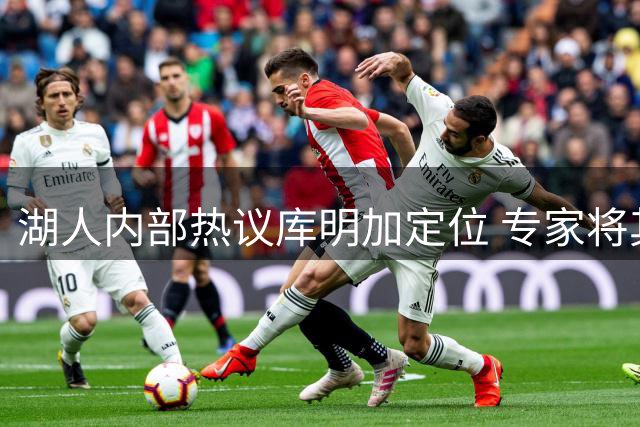 湖人内部热议库明加定位 专家将其比作夺冠拼图关键要素