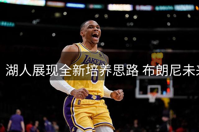 湖人展现全新培养思路 布朗尼未来不受詹姆斯去向影响