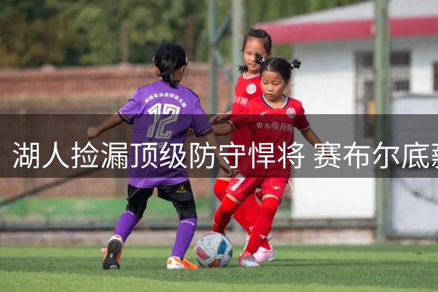 湖人捡漏顶级防守悍将 赛布尔底薪加盟补强外线