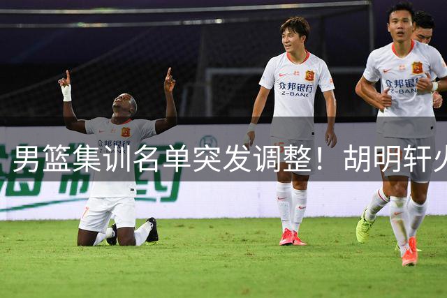 男篮集训名单突发调整！胡明轩火线复出驰援 郭士强弃用两将释放强烈信号
