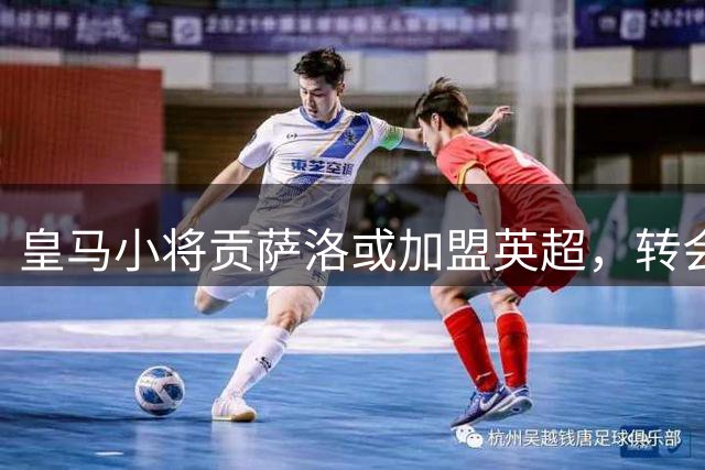 皇马小将贡萨洛或加盟英超，转会模式成谈判焦点