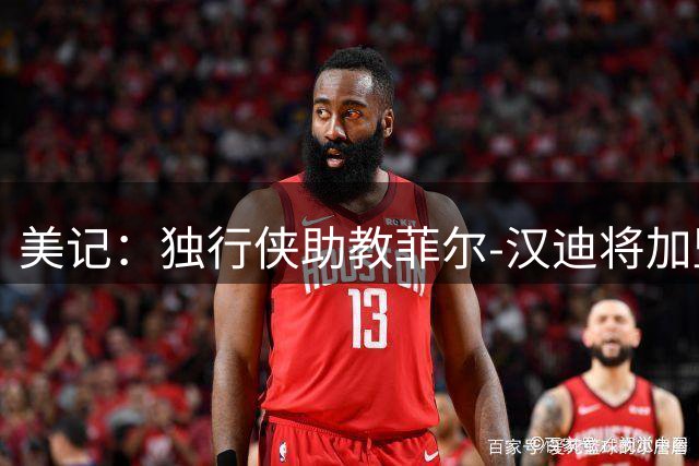 美记：独行侠助教菲尔-汉迪将加盟76人担任纳斯助教