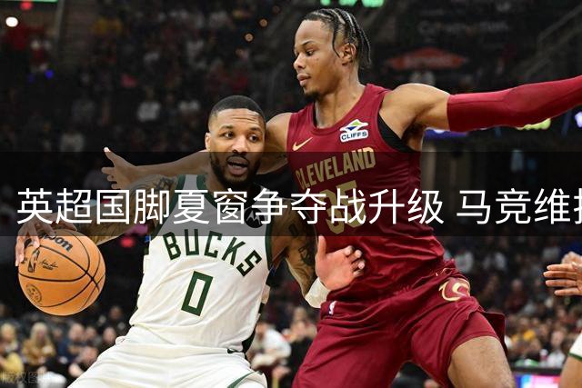 英超国脚夏窗争夺战升级 马竞维拉竞逐曼城失意人