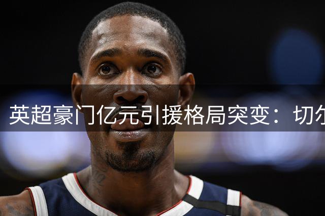 英超豪门亿元引援格局突变：切尔西高居榜首 曼联意外垫底