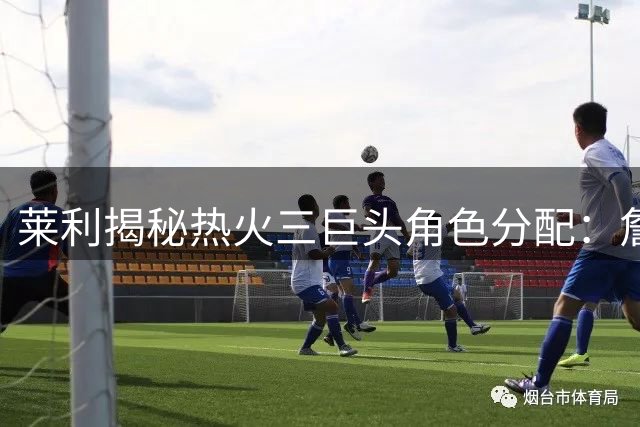 莱利揭秘热火三巨头角色分配：詹姆斯领军 波什甘当绿叶