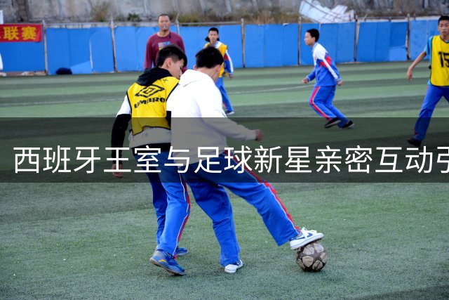 西班牙王室与足球新星亲密互动引热议 亚马尔获国王特别礼遇