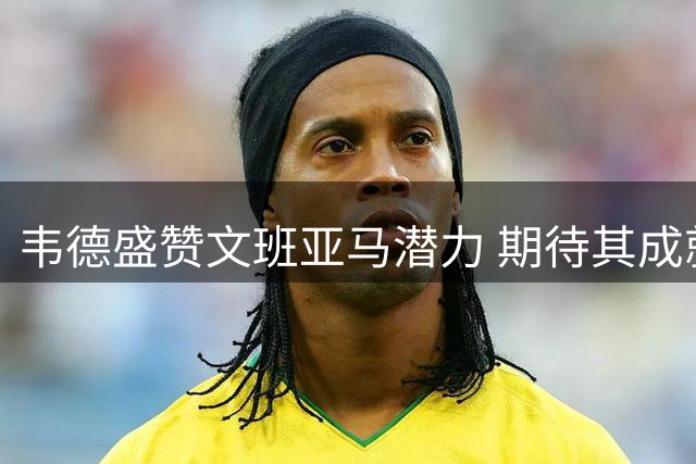 韦德盛赞文班亚马潜力 期待其成就冠军传奇