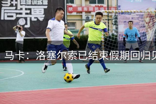 马卡：洛塞尔索已结束假期回归贝蒂斯，他新赛季想继续留在球队