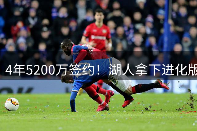 4年5200万签约！湖人拿下进化版空间内线，巅峰状态联盟从未见过
