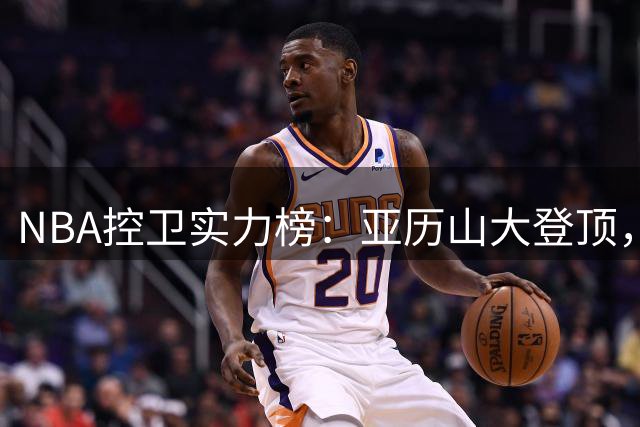 NBA控卫实力榜：亚历山大登顶，东契奇次席