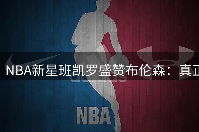 NBA新星班凯罗盛赞布伦森：真正的冠军领袖